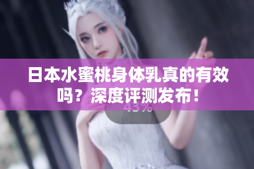 日本水蜜桃身体乳真的有效吗？深度评测发布！
