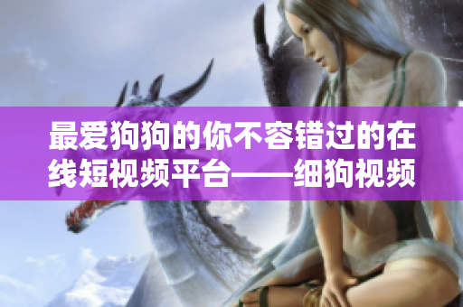 最爱狗狗的你不容错过的在线短视频平台——细狗视频