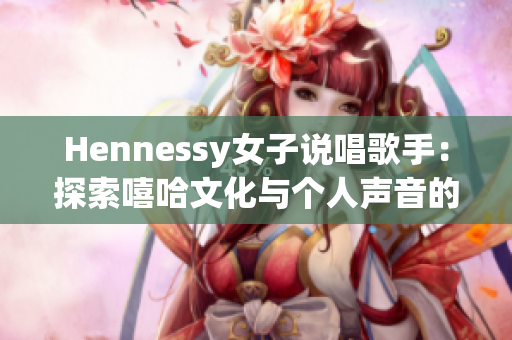 Hennessy女子说唱歌手：探索嘻哈文化与个人声音的她