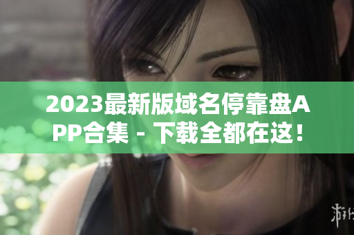 2023最新版域名停靠盘APP合集 - 下载全都在这！