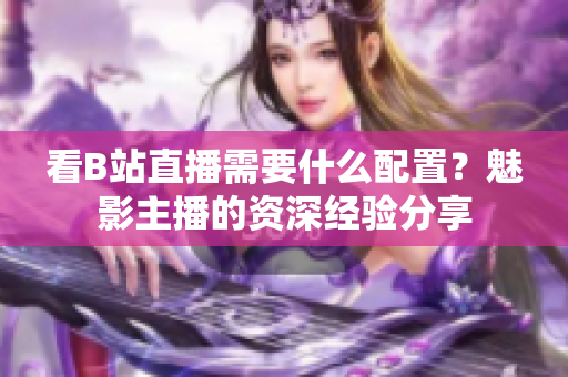 看B站直播需要什么配置？魅影主播的资深经验分享