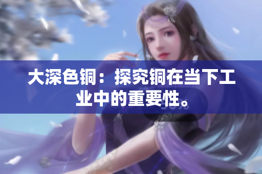 大深色铜：探究铜在当下工业中的重要性。
