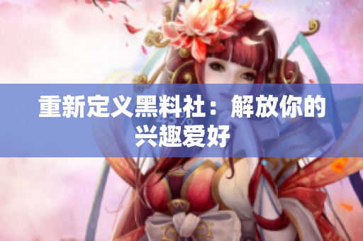 重新定义黑料社：解放你的兴趣爱好