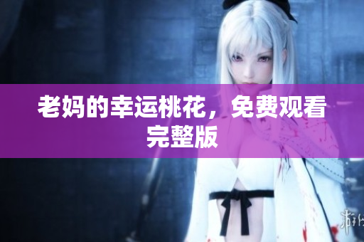 老妈的幸运桃花，免费观看完整版
