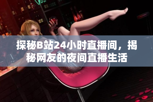 探秘B站24小时直播间，揭秘网友的夜间直播生活
