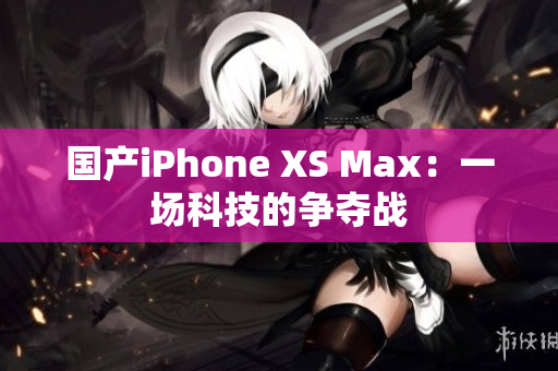 国产iPhone XS Max：一场科技的争夺战