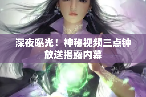 深夜曝光！神秘视频三点钟放送揭露内幕