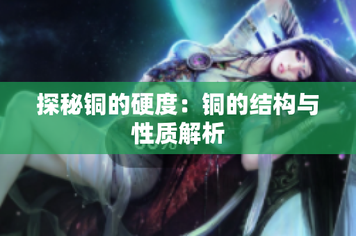 探秘铜的硬度：铜的结构与性质解析