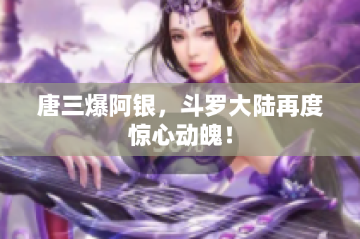 唐三爆阿银，斗罗大陆再度惊心动魄！