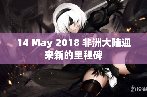 14 May 2018 非洲大陆迎来新的里程碑