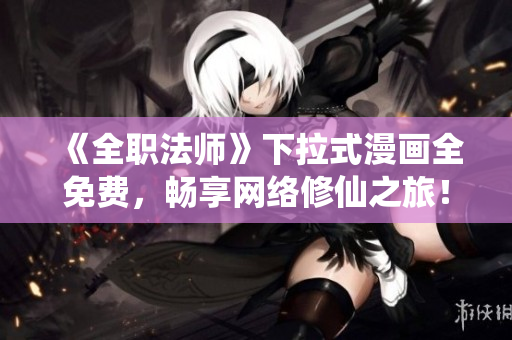 《全职法师》下拉式漫画全免费，畅享网络修仙之旅！
