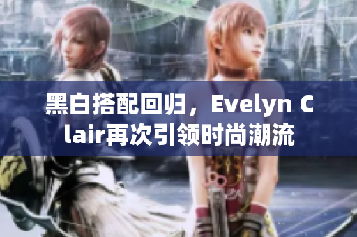 黑白搭配回归，Evelyn Clair再次引领时尚潮流