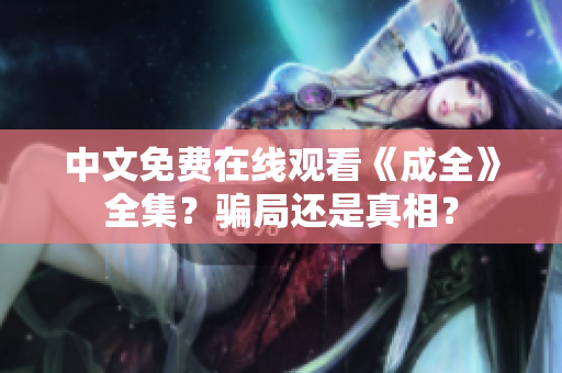 中文免费在线观看《成全》全集？骗局还是真相？
