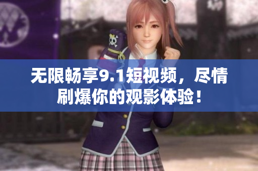 无限畅享9.1短视频，尽情刷爆你的观影体验！