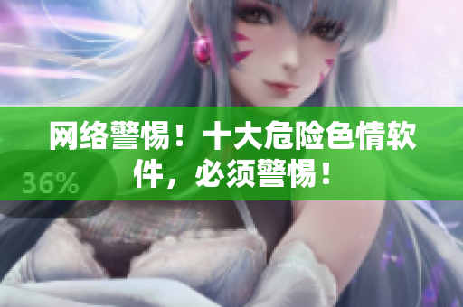 网络警惕！十大危险色情软件，必须警惕！
