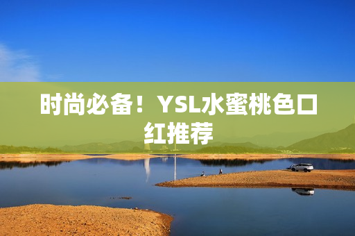 时尚必备！YSL水蜜桃色口红推荐