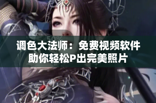 调色大法师：免费视频软件助你轻松P出完美照片