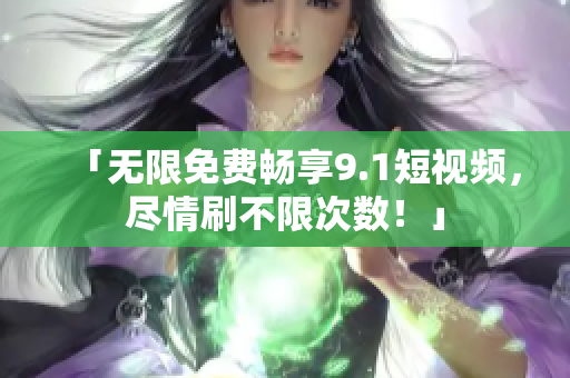 「无限免费畅享9.1短视频，尽情刷不限次数！」