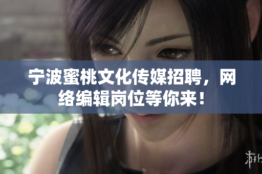宁波蜜桃文化传媒招聘，网络编辑岗位等你来！