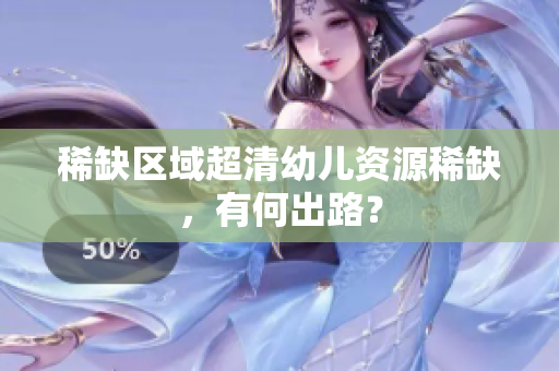 稀缺区域超清幼儿资源稀缺，有何出路？