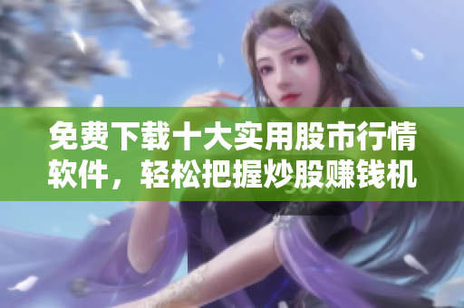 免费下载十大实用股市行情软件，轻松把握炒股赚钱机会！