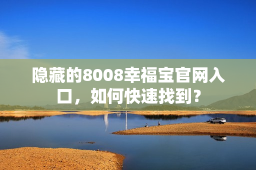 隐藏的8008幸福宝官网入口，如何快速找到？