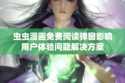 虫虫漫画免费阅读弹窗影响用户体验问题解决方案