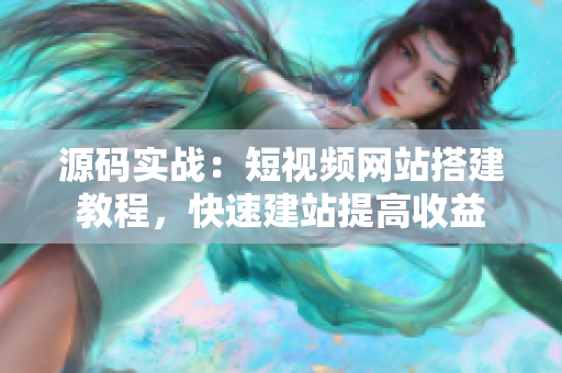 源码实战：短视频网站搭建教程，快速建站提高收益