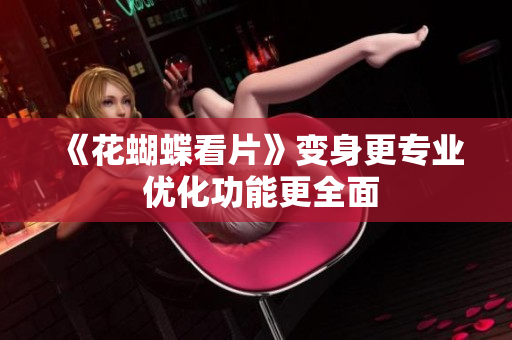 《花蝴蝶看片》变身更专业 优化功能更全面