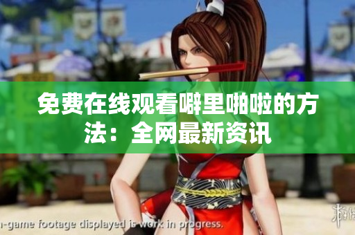 免费在线观看噼里啪啦的方法：全网最新资讯