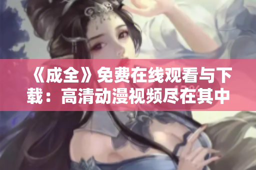 《成全》免费在线观看与下载：高清动漫视频尽在其中
