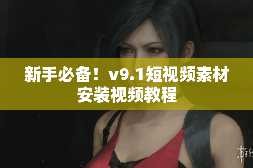 新手必备！v9.1短视频素材安装视频教程
