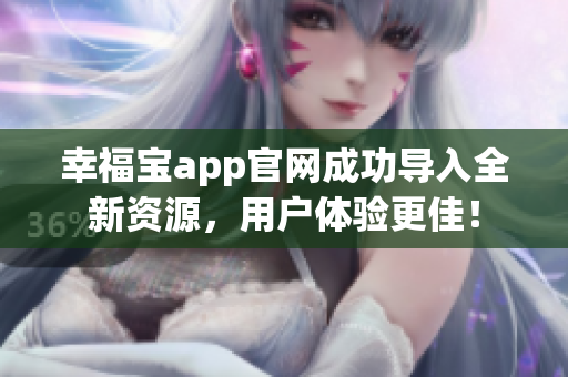 幸福宝app官网成功导入全新资源，用户体验更佳！