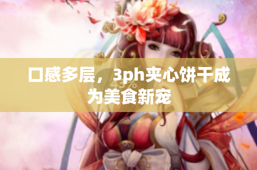 口感多层，3ph夹心饼干成为美食新宠