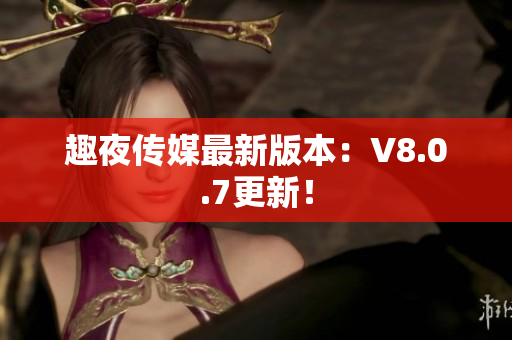 趣夜传媒最新版本：V8.0.7更新！