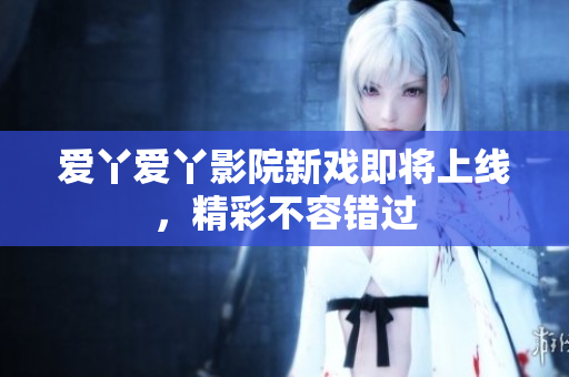 爱丫爱丫影院新戏即将上线，精彩不容错过