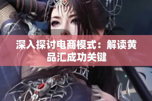 深入探讨电商模式：解读黄品汇成功关键