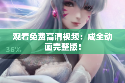 观看免费高清视频：成全动画完整版！
