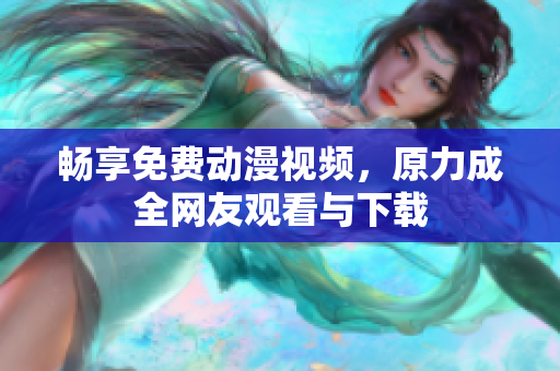 畅享免费动漫视频，原力成全网友观看与下载