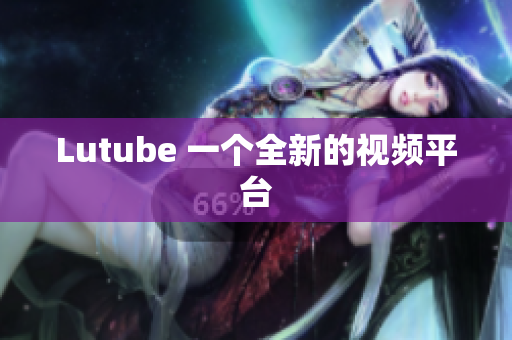 Lutube 一个全新的视频平台