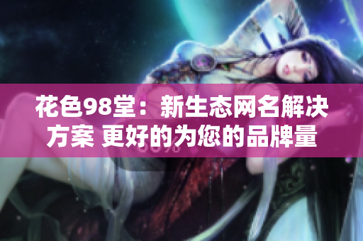 花色98堂：新生态网名解决方案 更好的为您的品牌量身定制。