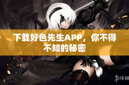 下载好色先生APP，你不得不知的秘密
