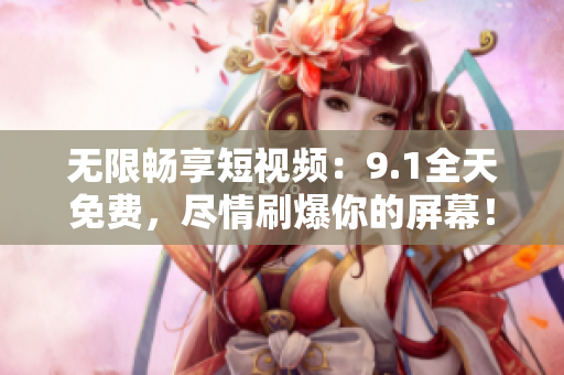 无限畅享短视频：9.1全天免费，尽情刷爆你的屏幕！