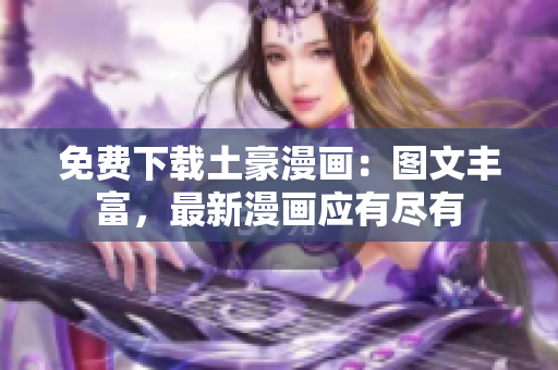 免费下载土豪漫画：图文丰富，最新漫画应有尽有