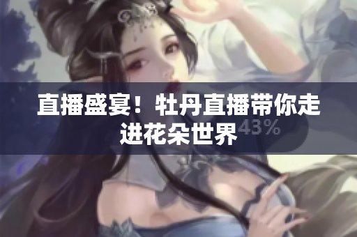 直播盛宴！牡丹直播带你走进花朵世界