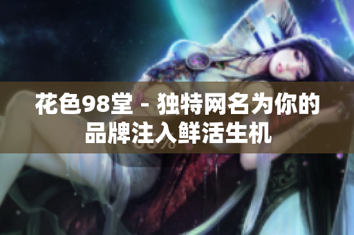 花色98堂 - 独特网名为你的品牌注入鲜活生机
