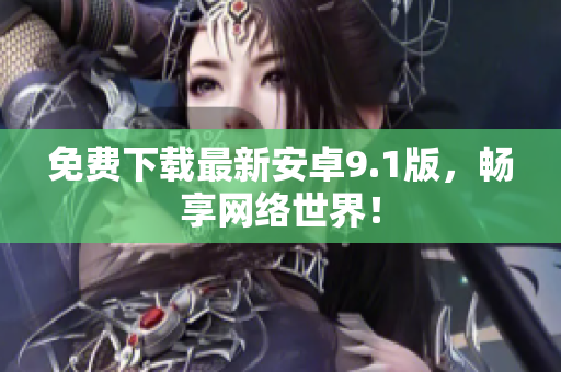 免费下载最新安卓9.1版，畅享网络世界！