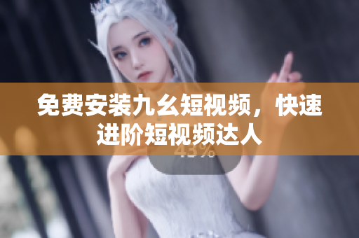 免费安装九幺短视频，快速进阶短视频达人