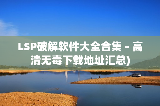 LSP破解软件大全合集 - 高清无毒下载地址汇总)