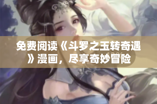 免费阅读《斗罗之玉转奇遇》漫画，尽享奇妙冒险